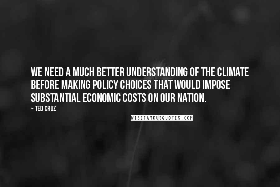 Ted Cruz Quotes: We need a much better understanding of the climate before making policy choices that would impose substantial economic costs on our Nation.