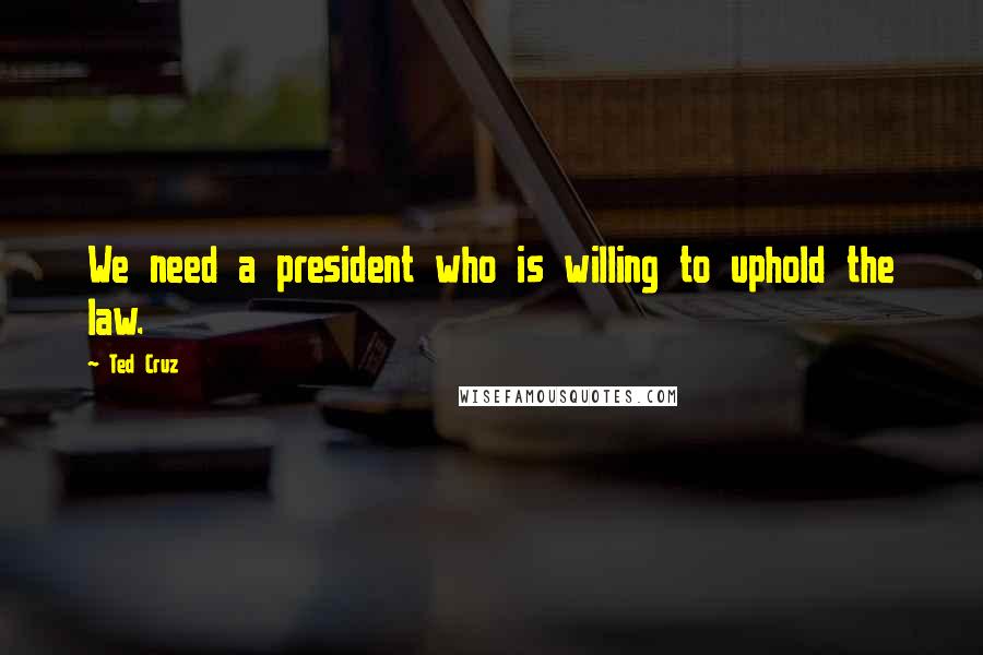 Ted Cruz Quotes: We need a president who is willing to uphold the law.