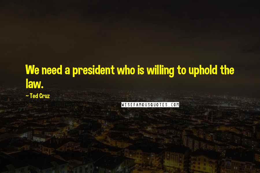 Ted Cruz Quotes: We need a president who is willing to uphold the law.