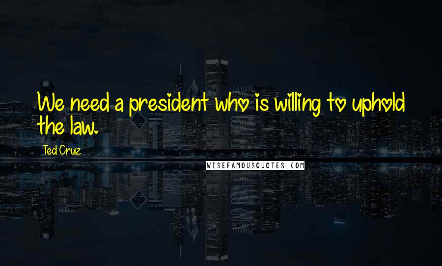 Ted Cruz Quotes: We need a president who is willing to uphold the law.