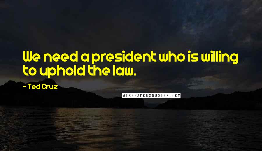 Ted Cruz Quotes: We need a president who is willing to uphold the law.