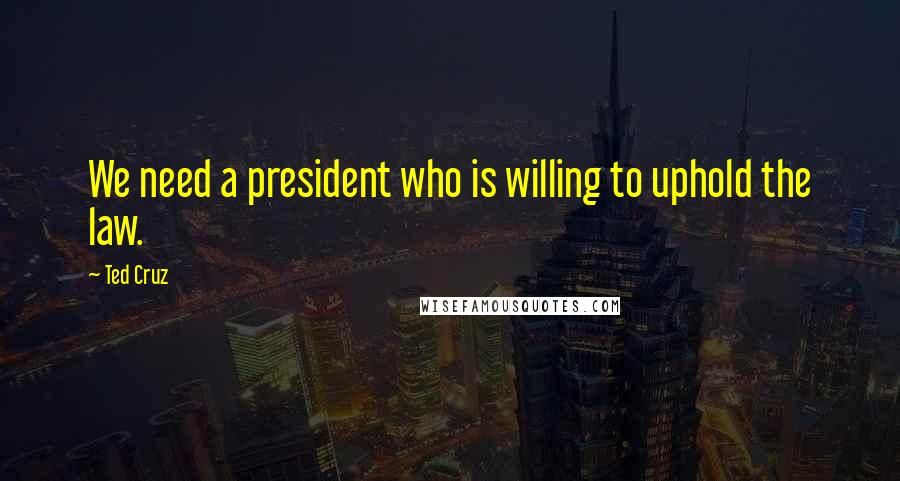 Ted Cruz Quotes: We need a president who is willing to uphold the law.