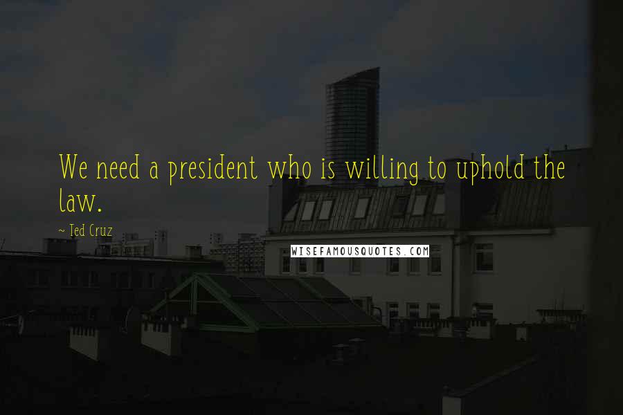 Ted Cruz Quotes: We need a president who is willing to uphold the law.