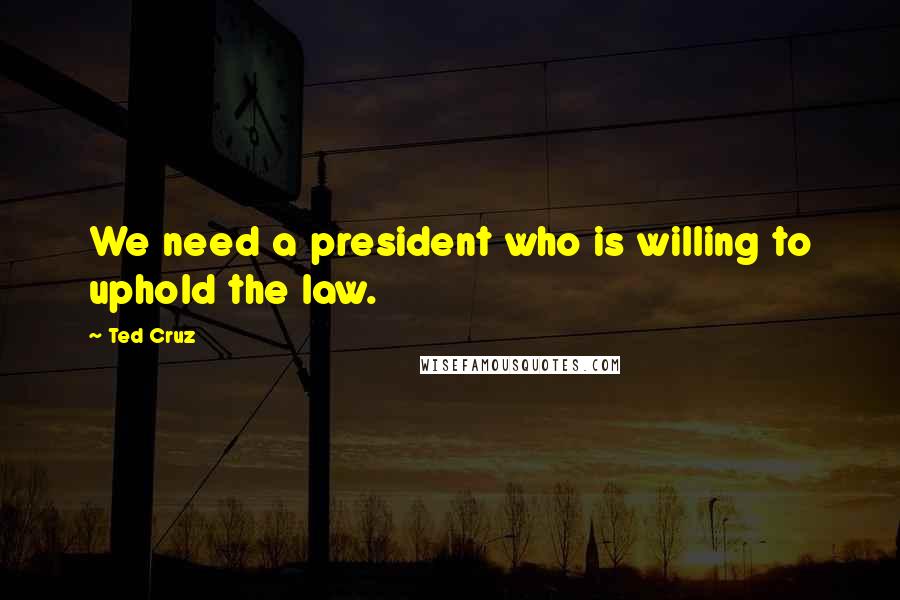 Ted Cruz Quotes: We need a president who is willing to uphold the law.