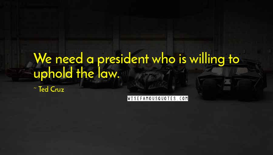 Ted Cruz Quotes: We need a president who is willing to uphold the law.