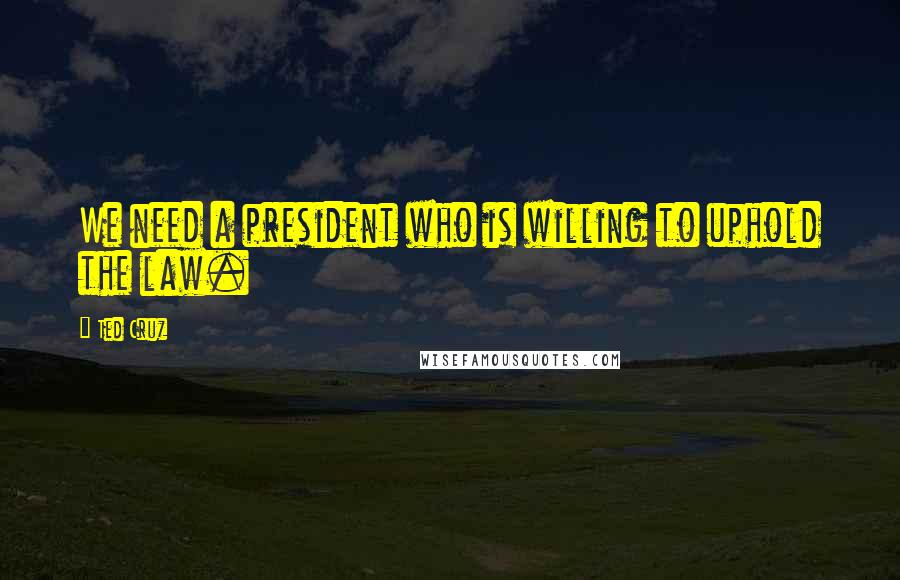 Ted Cruz Quotes: We need a president who is willing to uphold the law.