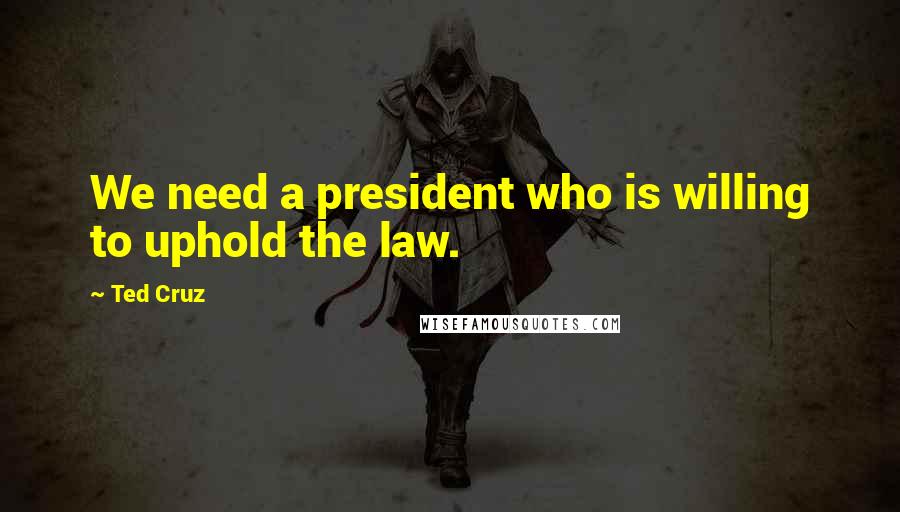 Ted Cruz Quotes: We need a president who is willing to uphold the law.