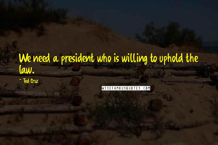 Ted Cruz Quotes: We need a president who is willing to uphold the law.