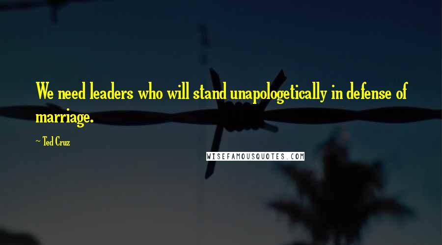 Ted Cruz Quotes: We need leaders who will stand unapologetically in defense of marriage.