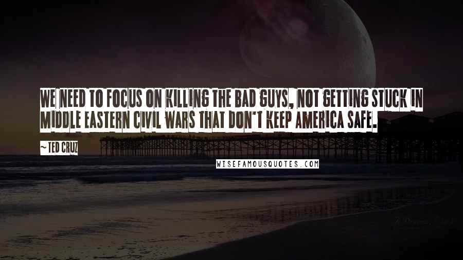 Ted Cruz Quotes: We need to focus on killing the bad guys, not getting stuck in Middle Eastern civil wars that don't keep America safe.