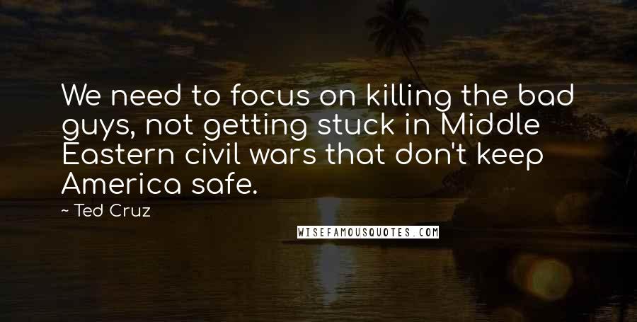 Ted Cruz Quotes: We need to focus on killing the bad guys, not getting stuck in Middle Eastern civil wars that don't keep America safe.