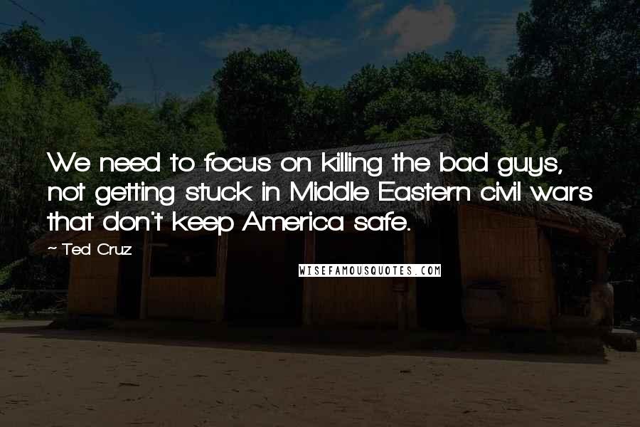 Ted Cruz Quotes: We need to focus on killing the bad guys, not getting stuck in Middle Eastern civil wars that don't keep America safe.