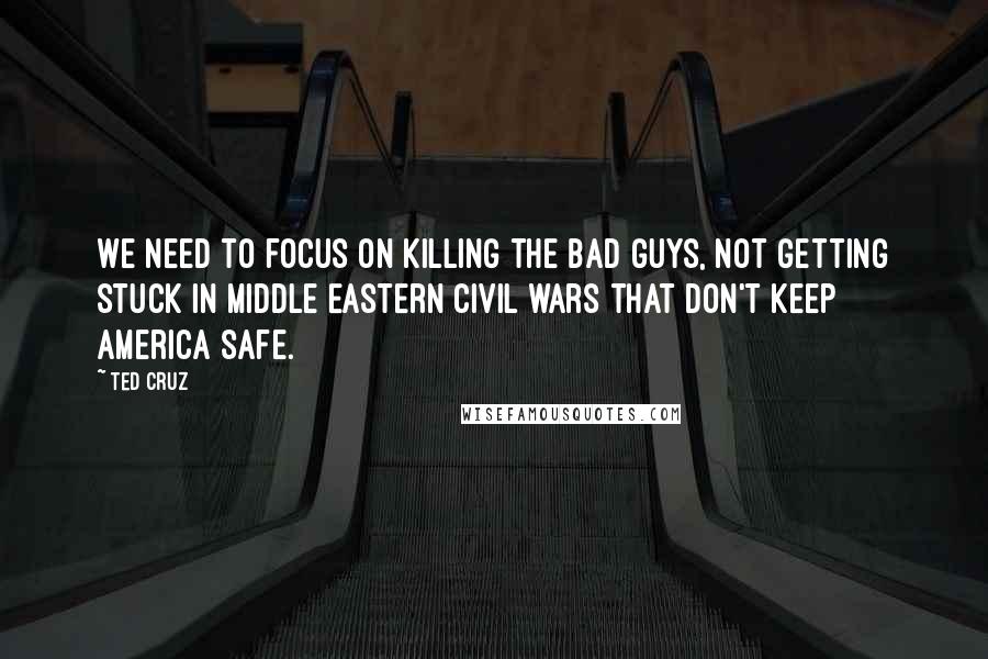 Ted Cruz Quotes: We need to focus on killing the bad guys, not getting stuck in Middle Eastern civil wars that don't keep America safe.