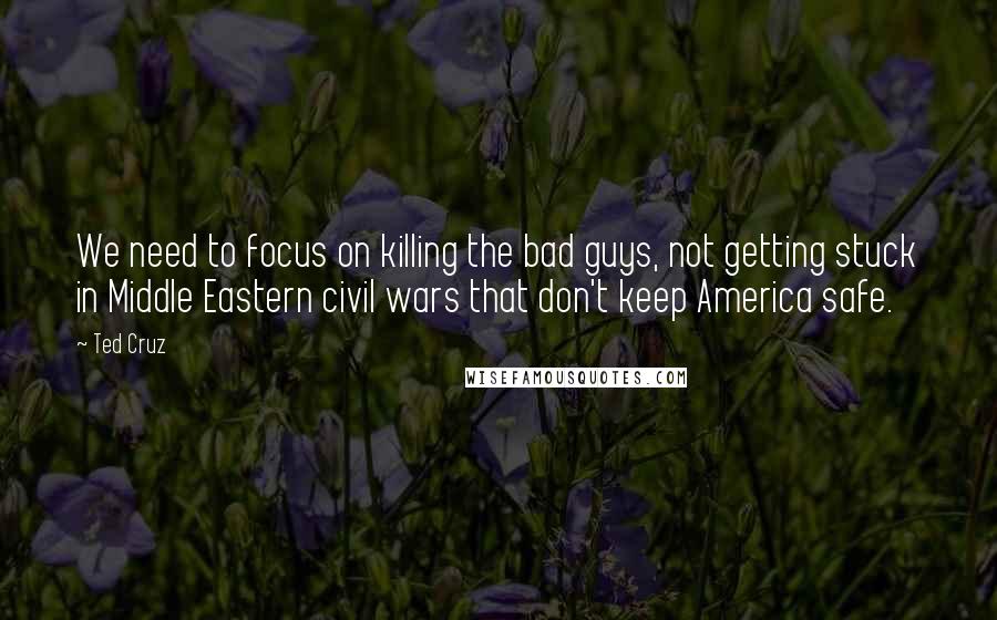 Ted Cruz Quotes: We need to focus on killing the bad guys, not getting stuck in Middle Eastern civil wars that don't keep America safe.