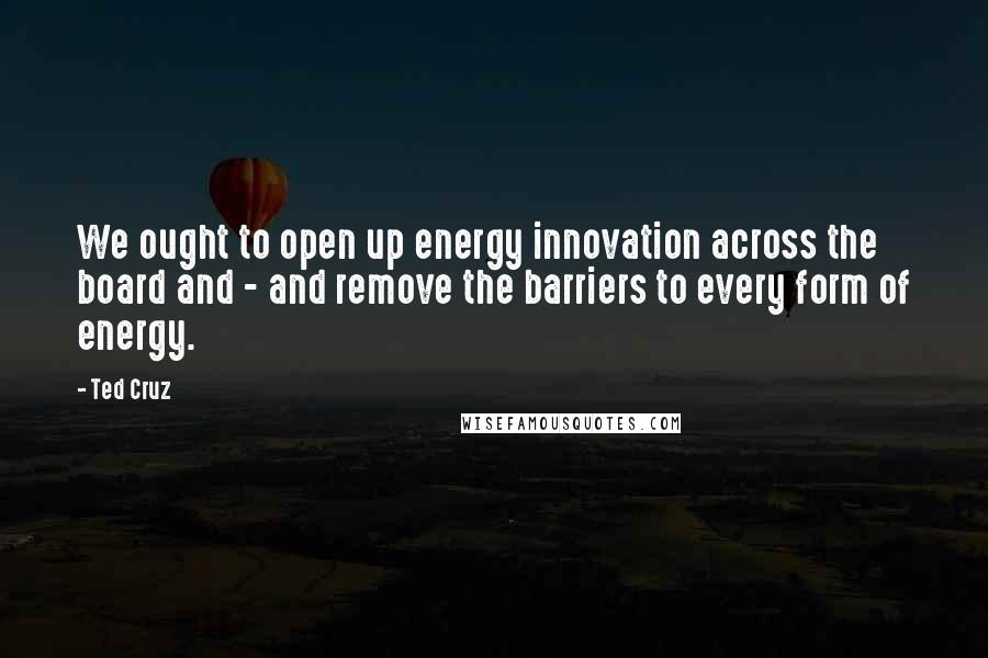 Ted Cruz Quotes: We ought to open up energy innovation across the board and - and remove the barriers to every form of energy.