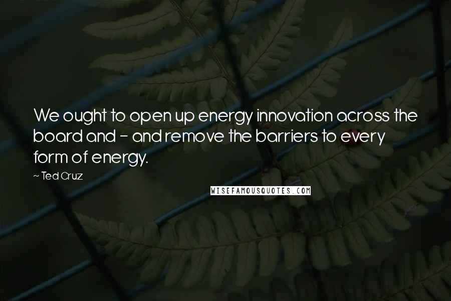 Ted Cruz Quotes: We ought to open up energy innovation across the board and - and remove the barriers to every form of energy.