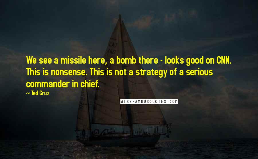 Ted Cruz Quotes: We see a missile here, a bomb there - looks good on CNN. This is nonsense. This is not a strategy of a serious commander in chief.