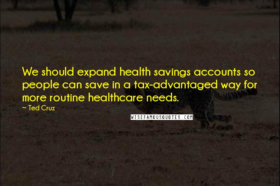 Ted Cruz Quotes: We should expand health savings accounts so people can save in a tax-advantaged way for more routine healthcare needs.