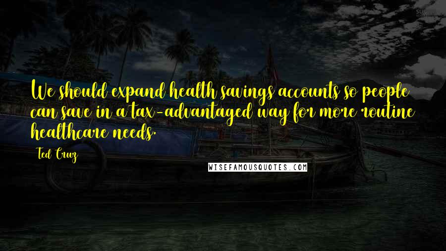 Ted Cruz Quotes: We should expand health savings accounts so people can save in a tax-advantaged way for more routine healthcare needs.