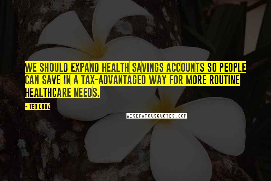 Ted Cruz Quotes: We should expand health savings accounts so people can save in a tax-advantaged way for more routine healthcare needs.