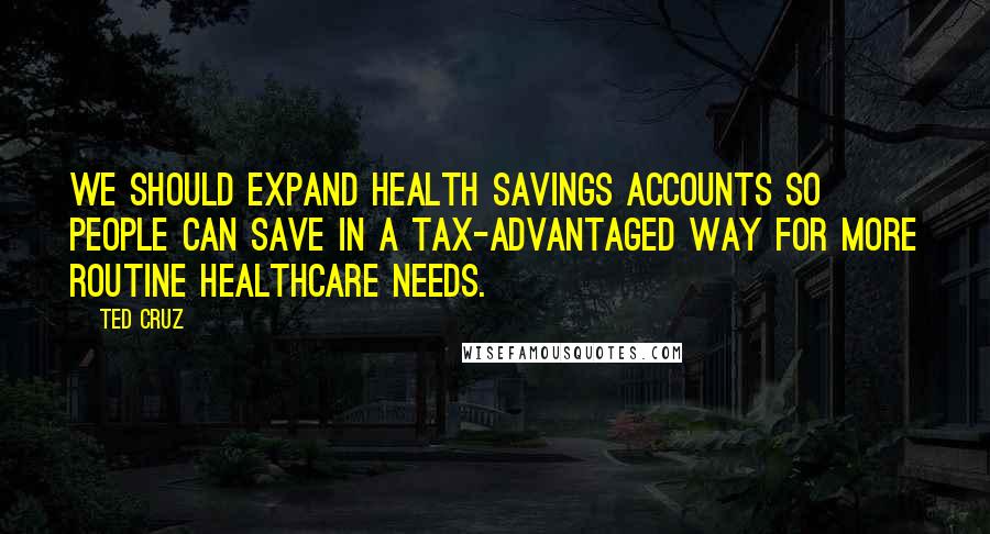 Ted Cruz Quotes: We should expand health savings accounts so people can save in a tax-advantaged way for more routine healthcare needs.