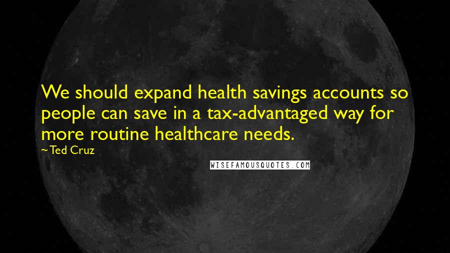 Ted Cruz Quotes: We should expand health savings accounts so people can save in a tax-advantaged way for more routine healthcare needs.