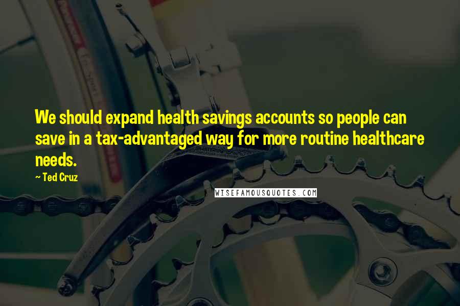 Ted Cruz Quotes: We should expand health savings accounts so people can save in a tax-advantaged way for more routine healthcare needs.