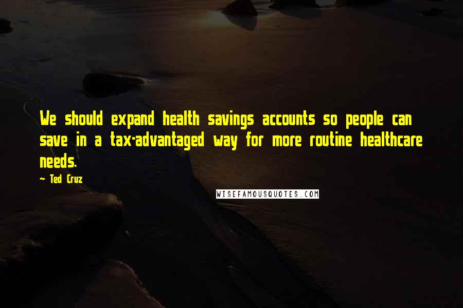 Ted Cruz Quotes: We should expand health savings accounts so people can save in a tax-advantaged way for more routine healthcare needs.