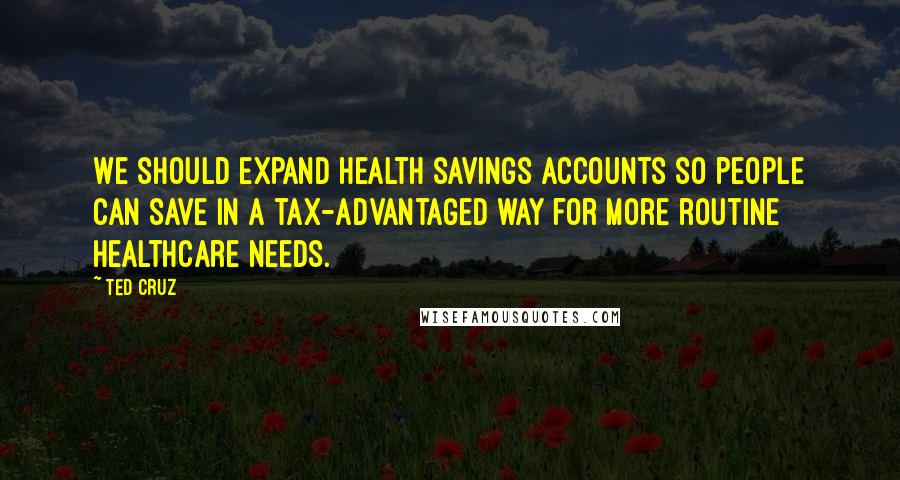 Ted Cruz Quotes: We should expand health savings accounts so people can save in a tax-advantaged way for more routine healthcare needs.