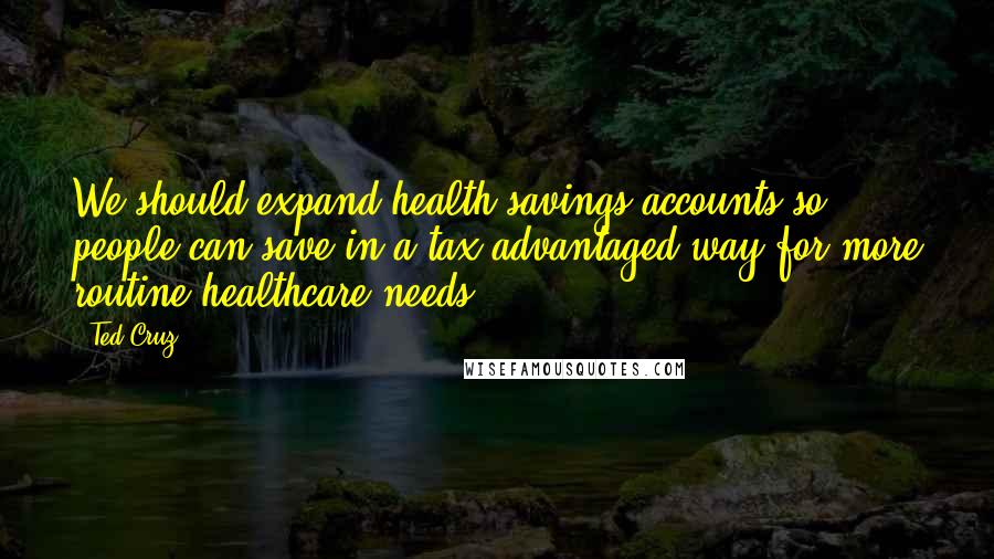 Ted Cruz Quotes: We should expand health savings accounts so people can save in a tax-advantaged way for more routine healthcare needs.