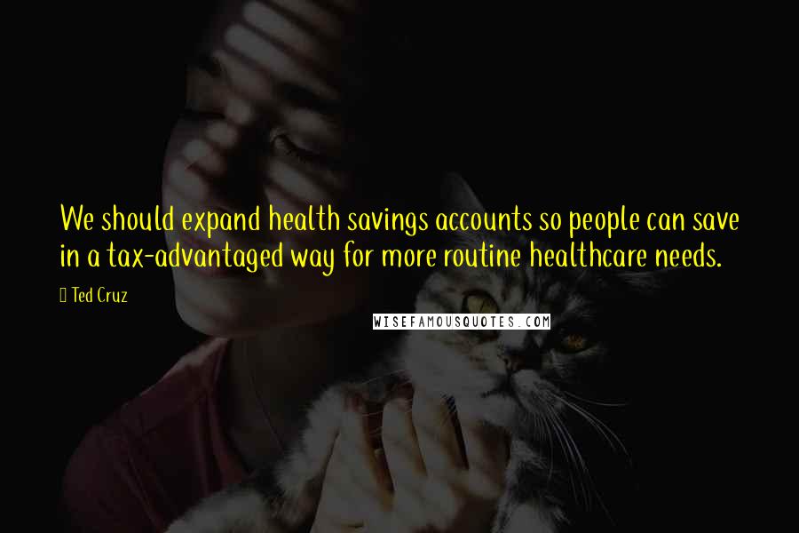 Ted Cruz Quotes: We should expand health savings accounts so people can save in a tax-advantaged way for more routine healthcare needs.