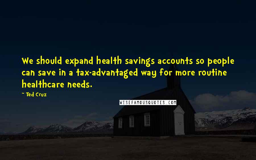Ted Cruz Quotes: We should expand health savings accounts so people can save in a tax-advantaged way for more routine healthcare needs.