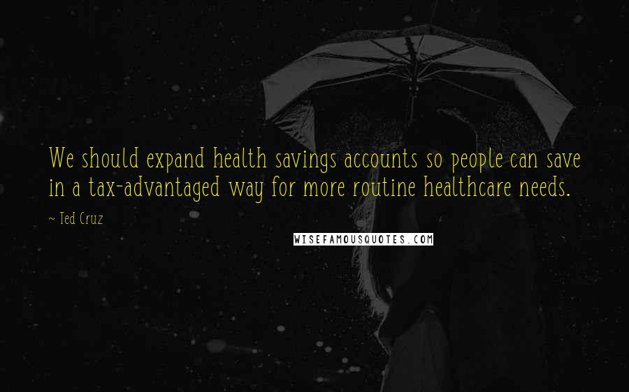 Ted Cruz Quotes: We should expand health savings accounts so people can save in a tax-advantaged way for more routine healthcare needs.