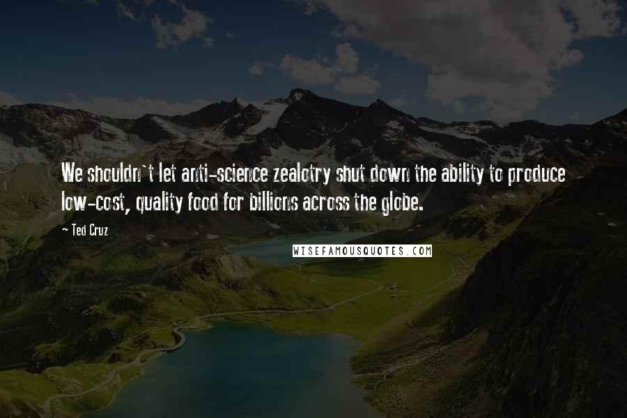 Ted Cruz Quotes: We shouldn't let anti-science zealotry shut down the ability to produce low-cost, quality food for billions across the globe.