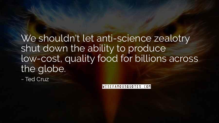 Ted Cruz Quotes: We shouldn't let anti-science zealotry shut down the ability to produce low-cost, quality food for billions across the globe.