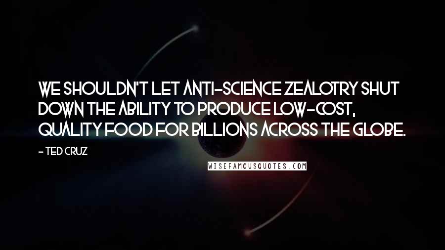 Ted Cruz Quotes: We shouldn't let anti-science zealotry shut down the ability to produce low-cost, quality food for billions across the globe.