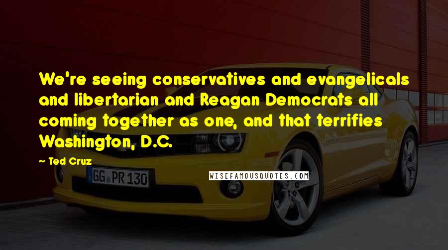 Ted Cruz Quotes: We're seeing conservatives and evangelicals and libertarian and Reagan Democrats all coming together as one, and that terrifies Washington, D.C.