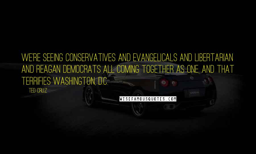 Ted Cruz Quotes: We're seeing conservatives and evangelicals and libertarian and Reagan Democrats all coming together as one, and that terrifies Washington, D.C.