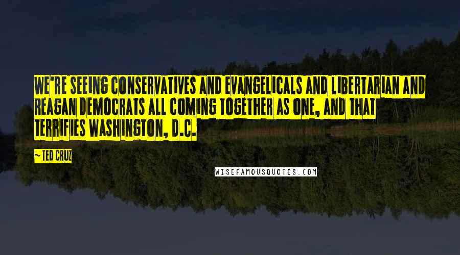 Ted Cruz Quotes: We're seeing conservatives and evangelicals and libertarian and Reagan Democrats all coming together as one, and that terrifies Washington, D.C.
