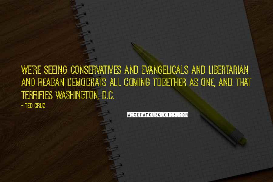 Ted Cruz Quotes: We're seeing conservatives and evangelicals and libertarian and Reagan Democrats all coming together as one, and that terrifies Washington, D.C.