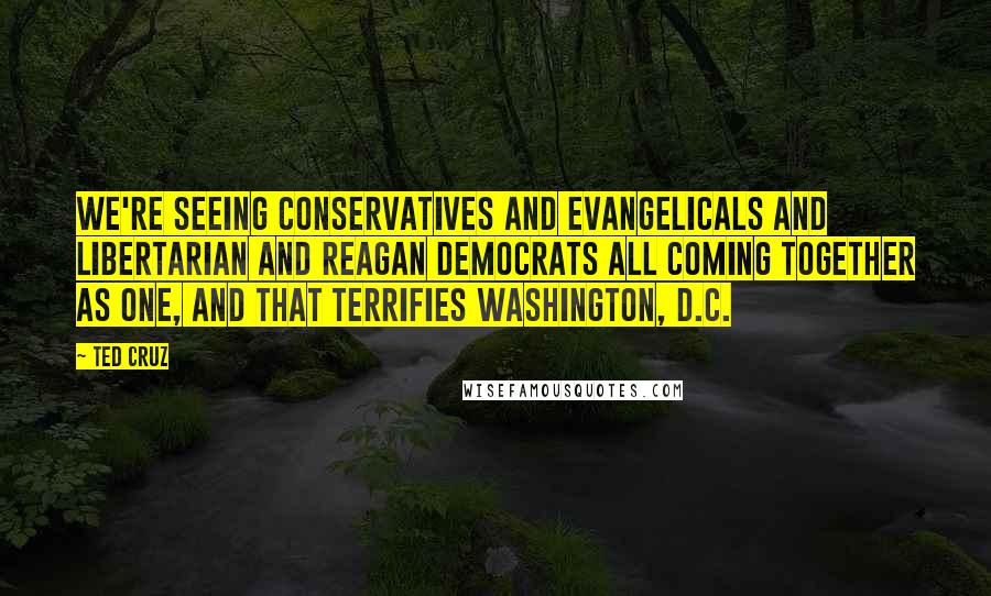 Ted Cruz Quotes: We're seeing conservatives and evangelicals and libertarian and Reagan Democrats all coming together as one, and that terrifies Washington, D.C.