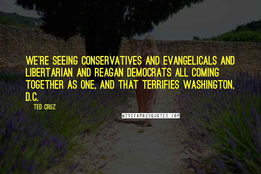 Ted Cruz Quotes: We're seeing conservatives and evangelicals and libertarian and Reagan Democrats all coming together as one, and that terrifies Washington, D.C.