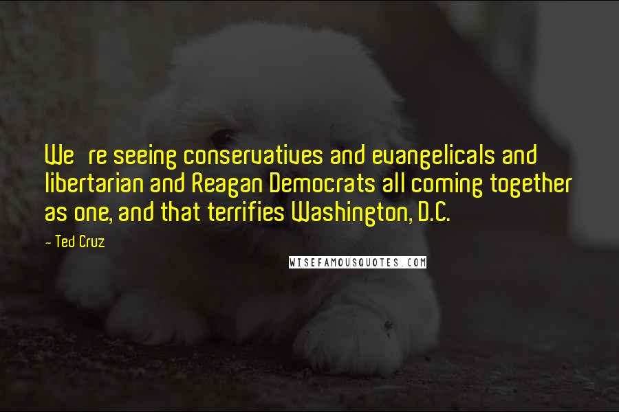 Ted Cruz Quotes: We're seeing conservatives and evangelicals and libertarian and Reagan Democrats all coming together as one, and that terrifies Washington, D.C.
