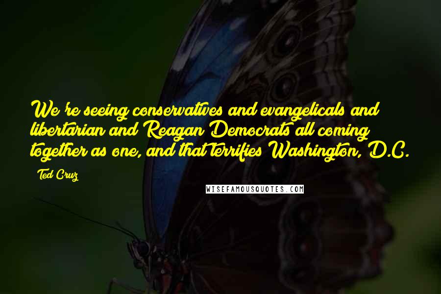 Ted Cruz Quotes: We're seeing conservatives and evangelicals and libertarian and Reagan Democrats all coming together as one, and that terrifies Washington, D.C.