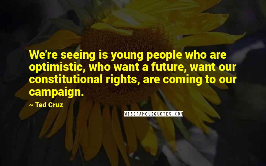 Ted Cruz Quotes: We're seeing is young people who are optimistic, who want a future, want our constitutional rights, are coming to our campaign.