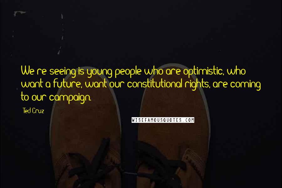 Ted Cruz Quotes: We're seeing is young people who are optimistic, who want a future, want our constitutional rights, are coming to our campaign.