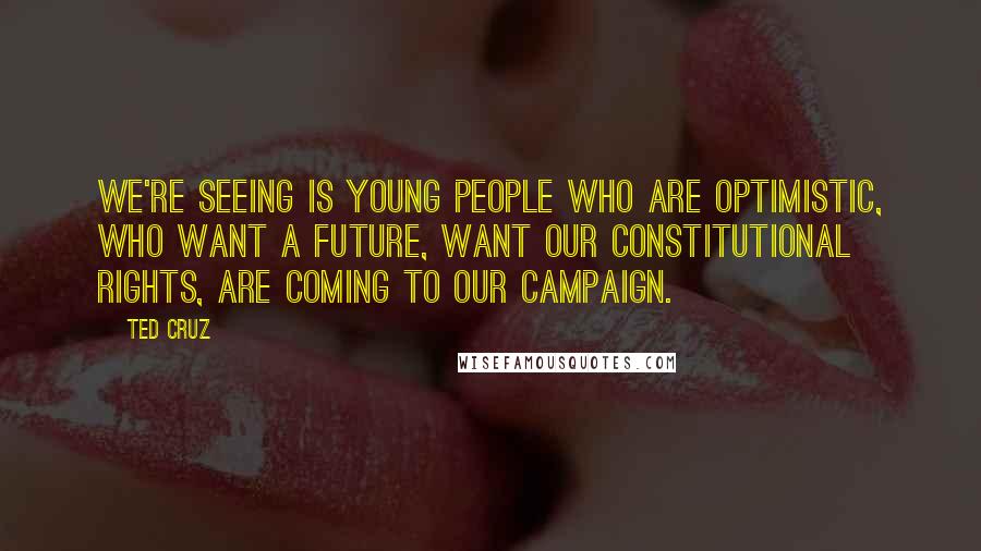 Ted Cruz Quotes: We're seeing is young people who are optimistic, who want a future, want our constitutional rights, are coming to our campaign.