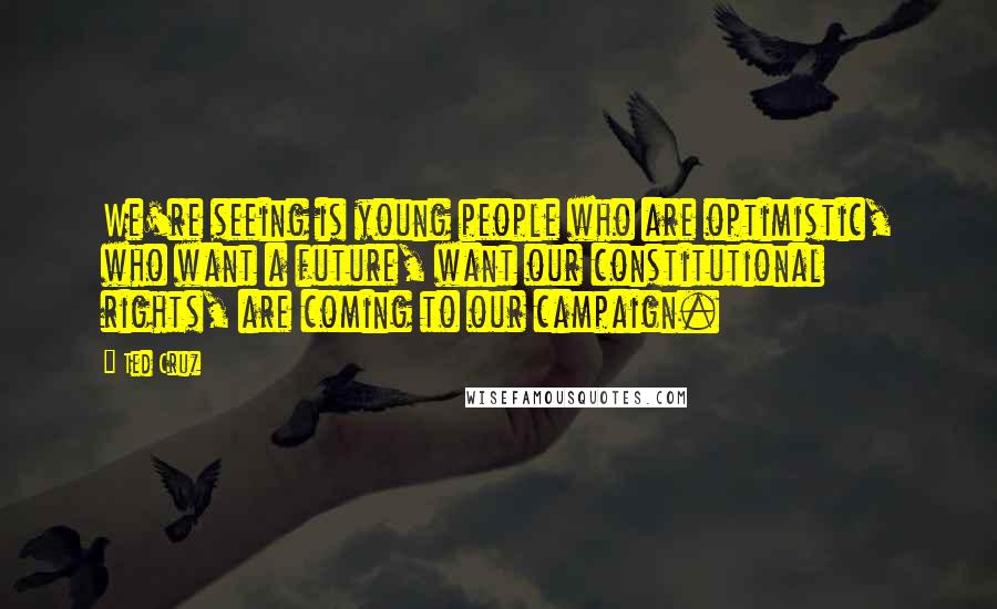 Ted Cruz Quotes: We're seeing is young people who are optimistic, who want a future, want our constitutional rights, are coming to our campaign.