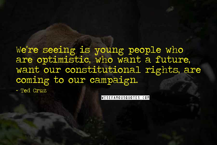 Ted Cruz Quotes: We're seeing is young people who are optimistic, who want a future, want our constitutional rights, are coming to our campaign.