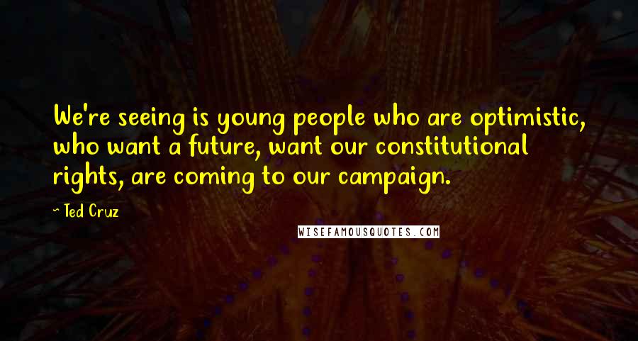 Ted Cruz Quotes: We're seeing is young people who are optimistic, who want a future, want our constitutional rights, are coming to our campaign.